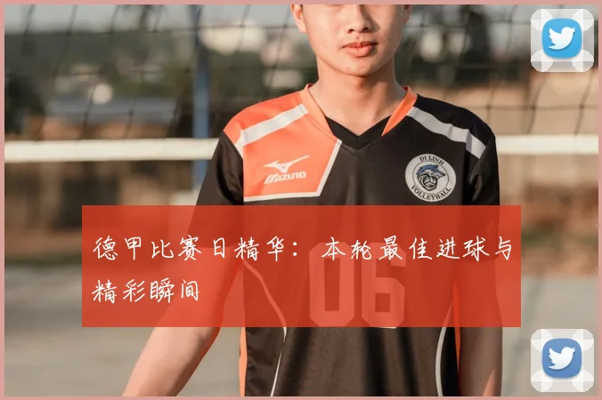 德甲比赛日精华:本轮最佳进球与精彩瞬间