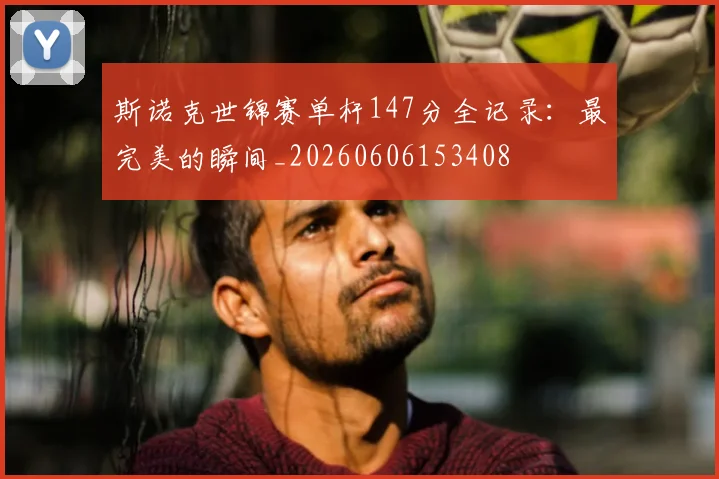 斯诺克世锦赛单杆147分全记录：最完美的瞬间_20260606153408