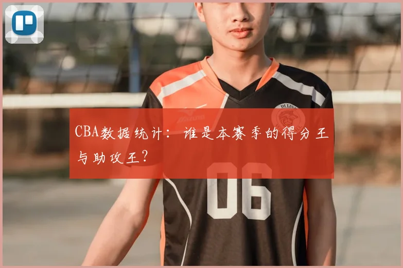 CBA数据统计：谁是本赛季的得分王与助攻王？
