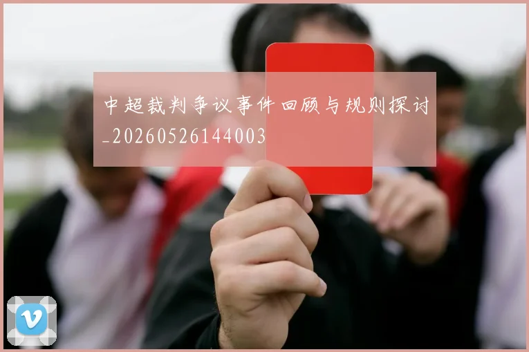 中超裁判争议事件回顾与规则探讨_20260526144003