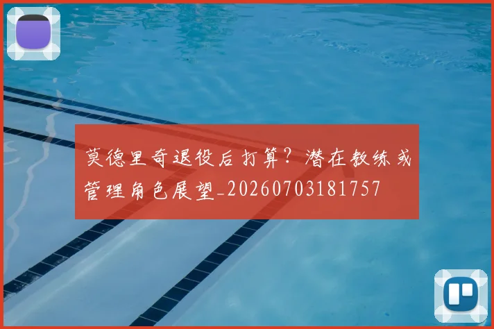 莫德里奇退役后打算？潜在教练或管理角色展望_20260703181757
