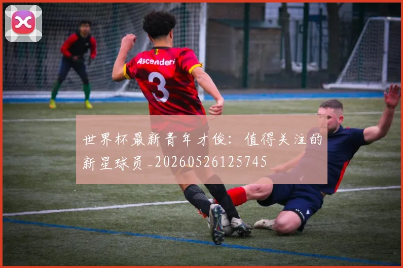 世界杯最新青年才俊：值得关注的新星球员_20260526125745