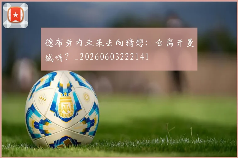 德布劳内未来去向猜想:会离开曼城吗?_20260603222141