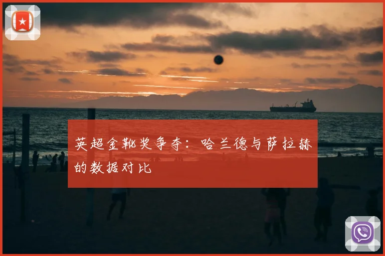 英超金靴奖争夺:哈兰德与萨拉赫的数据对比