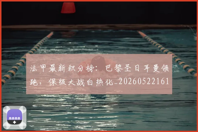 法甲最新积分榜：巴黎圣日耳曼领跑，保级大战白热化_20260522161207