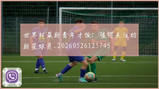 世界杯最新青年才俊：值得关注的新星球员_20260526125745