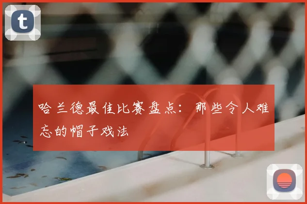 哈兰德最佳比赛盘点：那些令人难忘的帽子戏法