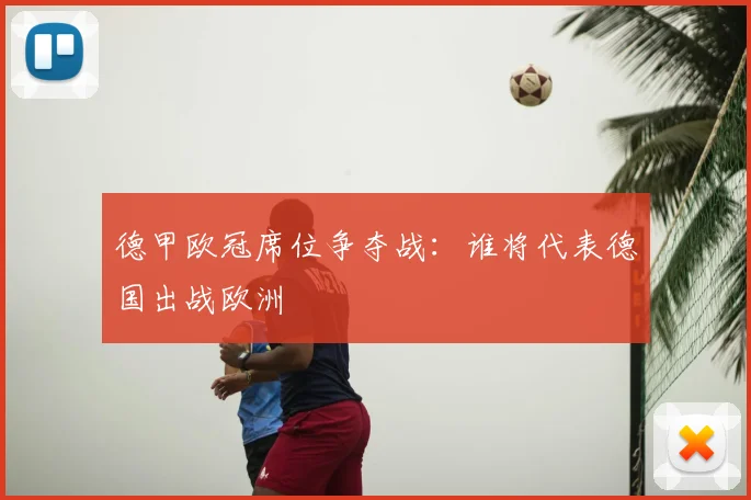 德甲欧冠席位争夺战:谁将代表德国出战欧洲