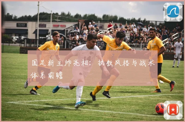 国足新主帅亮相：执教风格与战术体系前瞻