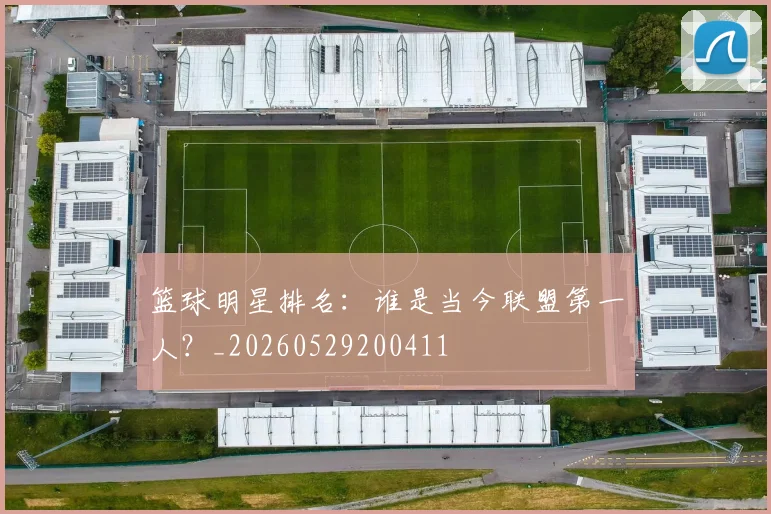 篮球明星排名:谁是当今联盟第一人?_20260529200411